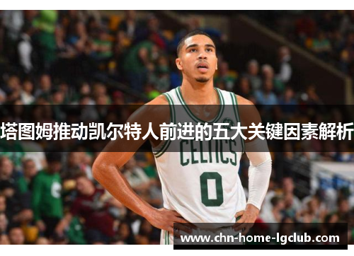 塔图姆推动凯尔特人前进的五大关键因素解析 塔图姆推动凯尔特人前进的五大关键因素解析