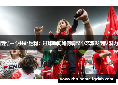 团结一心共赴胜利:进球瞬间如何调整心态激发团队潜力 团结一心共赴胜利:进球瞬间如何调整心态激发团队潜力
