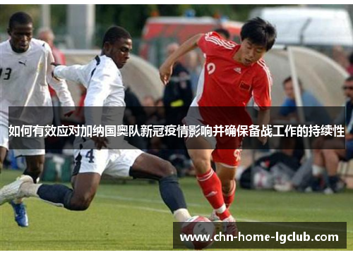 如何有效应对加纳国奥队新冠疫情影响并确保备战工作的持续性 如何有效应对加纳国奥队新冠疫情影响并确保备战工作的持续性