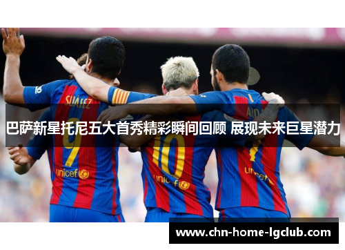 巴萨新星托尼五大首秀精彩瞬间回顾 展现未来巨星潜力