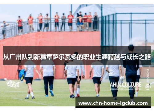 从广州队到新篇章萨尔瓦多的职业生涯跨越与成长之路 从广州队到新篇章萨尔瓦多的职业生涯跨越与成长之路