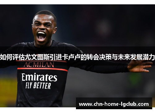 如何评估尤文图斯引进卡卢卢的转会决策与未来发展潜力 如何评估尤文图斯引进卡卢卢的转会决策与未来发展潜力