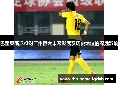 巴里奥斯退役对广州恒大未来发展及历史地位的深远影响 巴里奥斯退役对广州恒大未来发展及历史地位的深远影响