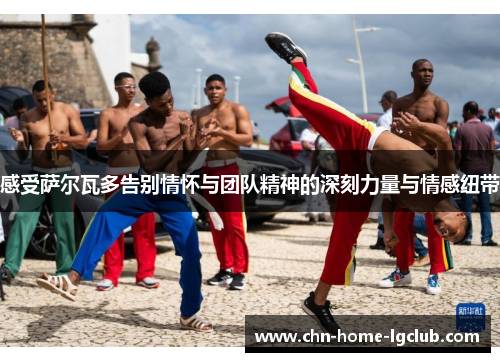 感受萨尔瓦多告别情怀与团队精神的深刻力量与情感纽带 感受萨尔瓦多告别情怀与团队精神的深刻力量与情感纽带