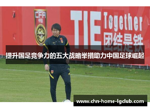 提升国足竞争力的五大战略举措助力中国足球崛起 提升国足竞争力的五大战略举措助力中国足球崛起