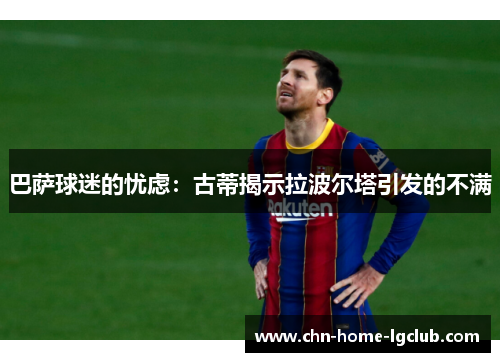 巴萨球迷的忧虑：古蒂揭示拉波尔塔引发的不满
