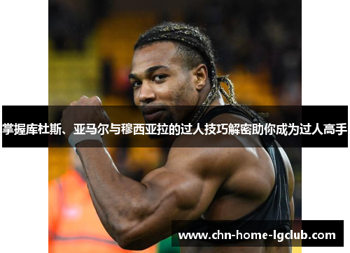 掌握库杜斯、亚马尔与穆西亚拉的过人技巧解密助你成为过人高手 掌握库杜斯、亚马尔与穆西亚拉的过人技巧解密助你成为过人高手