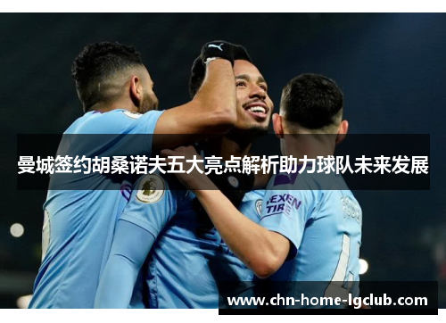 曼城签约胡桑诺夫五大亮点解析助力球队未来发展 曼城签约胡桑诺夫五大亮点解析助力球队未来发展