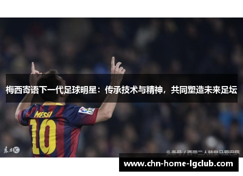 梅西寄语下一代足球明星:传承技术与精神,共同塑造未来足坛 梅西寄语下一代足球明星:传承技术与精神,共同塑造未来足坛