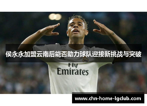 侯永永加盟云南后能否助力球队迎接新挑战与突破 侯永永加盟云南后能否助力球队迎接新挑战与突破