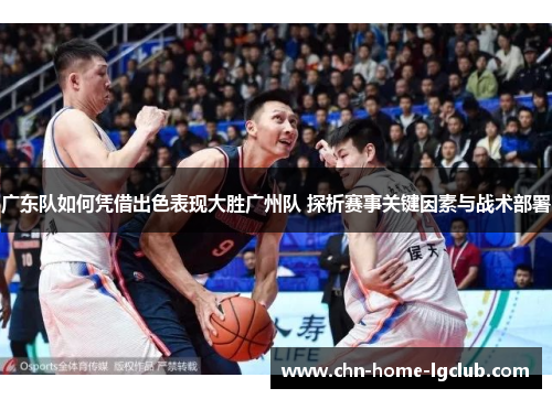 广东队如何凭借出色表现大胜广州队 探析赛事关键因素与战术部署 广东队如何凭借出色表现大胜广州队 探析赛事关键因素与战术部署