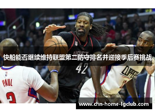 快船能否继续维持联盟第二防守排名并迎接季后赛挑战 快船能否继续维持联盟第二防守排名并迎接季后赛挑战