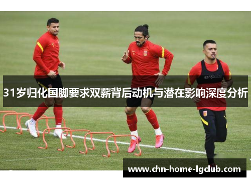 31岁归化国脚要求双薪背后动机与潜在影响深度分析