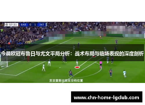 今晨欧冠布鲁日与尤文平局分析:战术布局与临场表现的深度剖析 今晨欧冠布鲁日与尤文平局分析:战术布局与临场表现的深度剖析