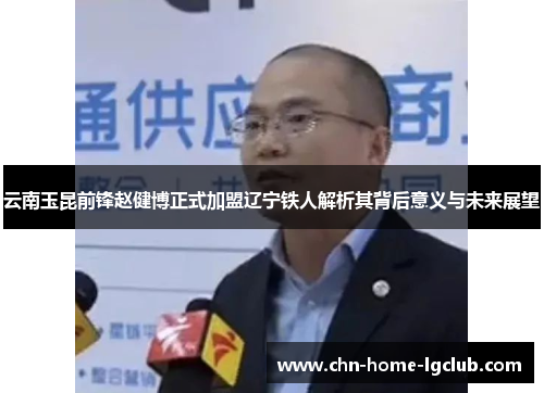云南玉昆前锋赵健博正式加盟辽宁铁人解析其背后意义与未来展望 云南玉昆前锋赵健博正式加盟辽宁铁人解析其背后意义与未来展望