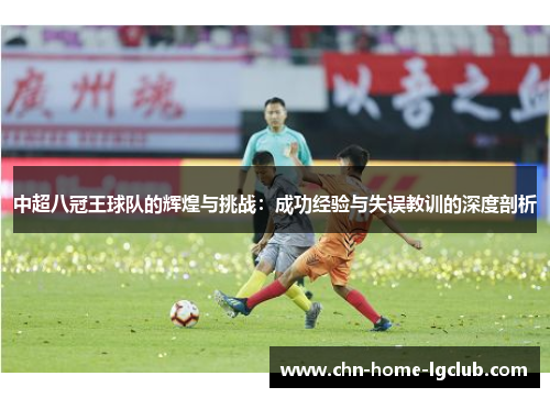 中超八冠王球队的辉煌与挑战:成功经验与失误教训的深度剖析 中超八冠王球队的辉煌与挑战:成功经验与失误教训的深度剖析