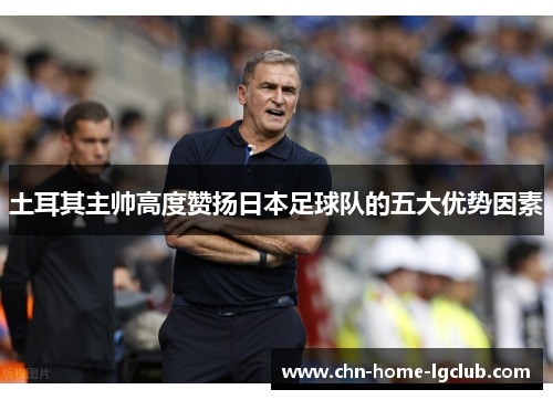 土耳其主帅高度赞扬日本足球队的五大优势因素 土耳其主帅高度赞扬日本足球队的五大优势因素