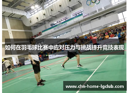如何在羽毛球比赛中应对压力与挑战提升竞技表现 如何在羽毛球比赛中应对压力与挑战提升竞技表现