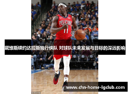 戴维斯续约达拉斯独行侠队 对球队未来发展与目标的深远影响