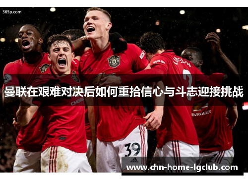 曼联在艰难对决后如何重拾信心与斗志迎接挑战 曼联在艰难对决后如何重拾信心与斗志迎接挑战