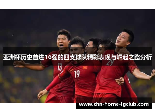 亚洲杯历史首进16强的四支球队精彩表现与崛起之路分析 亚洲杯历史首进16强的四支球队精彩表现与崛起之路分析