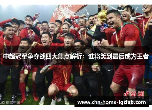 中超冠军争夺战四大焦点解析：谁将笑到最后成为王者