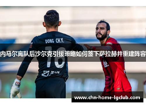 内马尔离队后沙尔克引援策略如何签下萨拉赫并重建阵容 内马尔离队后沙尔克引援策略如何签下萨拉赫并重建阵容