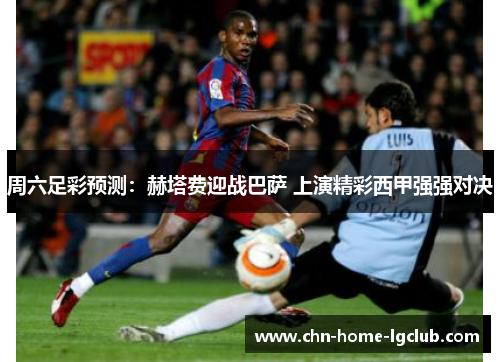 周六足彩预测:赫塔费迎战巴萨 上演精彩西甲强强对决 周六足彩预测:赫塔费迎战巴萨 上演精彩西甲强强对决
