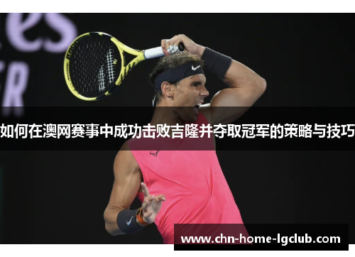 如何在澳网赛事中成功击败吉隆并夺取冠军的策略与技巧 如何在澳网赛事中成功击败吉隆并夺取冠军的策略与技巧
