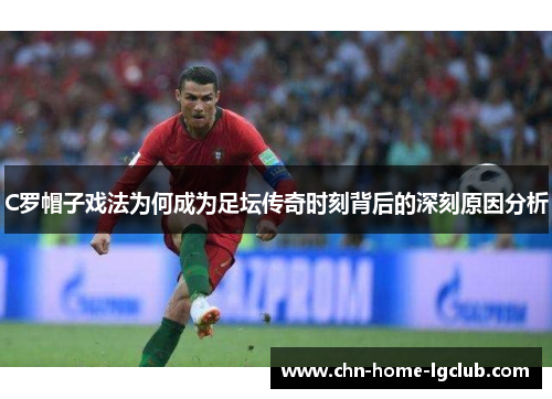 C罗帽子戏法为何成为足坛传奇时刻背后的深刻原因分析