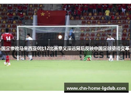 国足惨败马来西亚0比12比赛意义深远背后反映中国足球亟待变革 国足惨败马来西亚0比12比赛意义深远背后反映中国足球亟待变革