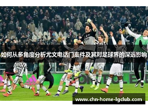 如何从多角度分析尤文电话门案件及其对足球界的深远影响 如何从多角度分析尤文电话门案件及其对足球界的深远影响