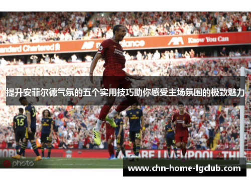 提升安菲尔德气氛的五个实用技巧助你感受主场氛围的极致魅力 提升安菲尔德气氛的五个实用技巧助你感受主场氛围的极致魅力