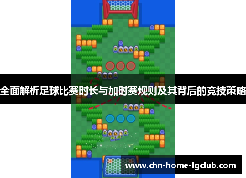 全面解析足球比赛时长与加时赛规则及其背后的竞技策略 全面解析足球比赛时长与加时赛规则及其背后的竞技策略