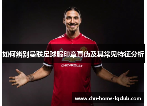 如何辨别曼联足球服印章真伪及其常见特征分析