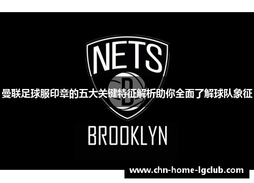 曼联足球服印章的五大关键特征解析助你全面了解球队象征 曼联足球服印章的五大关键特征解析助你全面了解球队象征