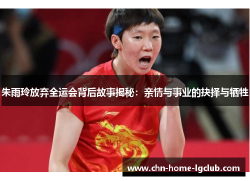 朱雨玲放弃全运会背后故事揭秘：亲情与事业的抉择与牺牲