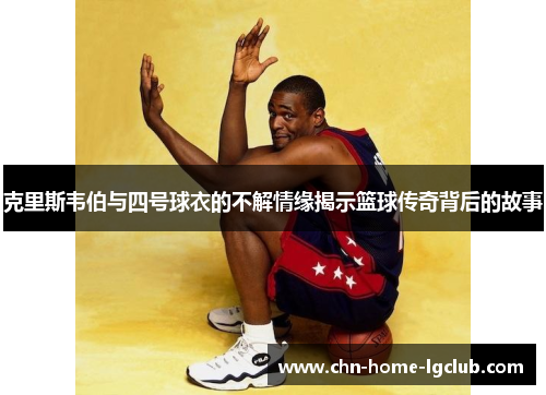 克里斯韦伯与四号球衣的不解情缘揭示篮球传奇背后的故事 克里斯韦伯与四号球衣的不解情缘揭示篮球传奇背后的故事