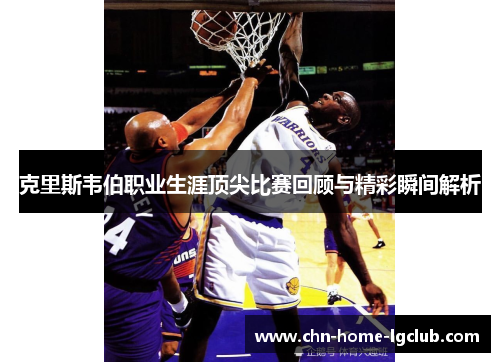克里斯韦伯职业生涯顶尖比赛回顾与精彩瞬间解析