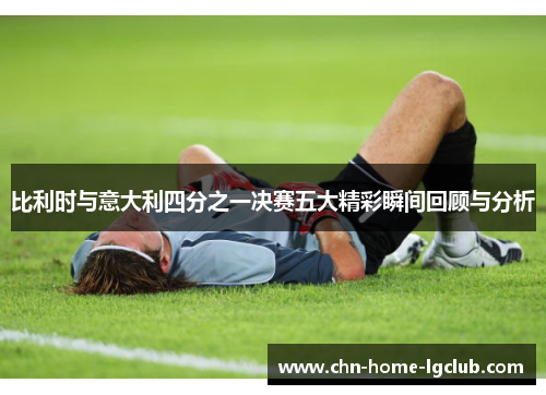 比利时与意大利四分之一决赛五大精彩瞬间回顾与分析 比利时与意大利四分之一决赛五大精彩瞬间回顾与分析