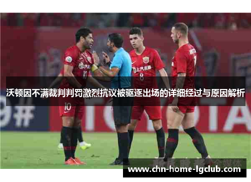 沃顿因不满裁判判罚激烈抗议被驱逐出场的详细经过与原因解析 沃顿因不满裁判判罚激烈抗议被驱逐出场的详细经过与原因解析