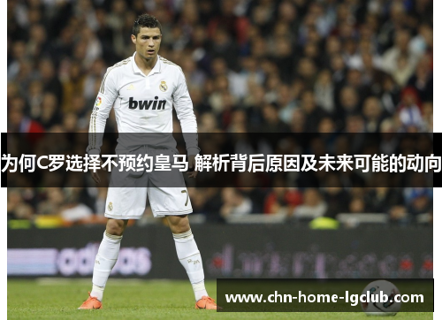 为何C罗选择不预约皇马 解析背后原因及未来可能的动向 为何C罗选择不预约皇马 解析背后原因及未来可能的动向