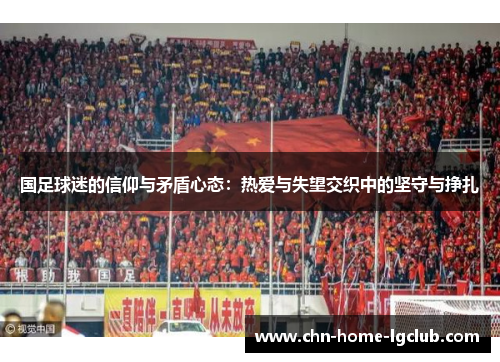 国足球迷的信仰与矛盾心态:热爱与失望交织中的坚守与挣扎 国足球迷的信仰与矛盾心态:热爱与失望交织中的坚守与挣扎