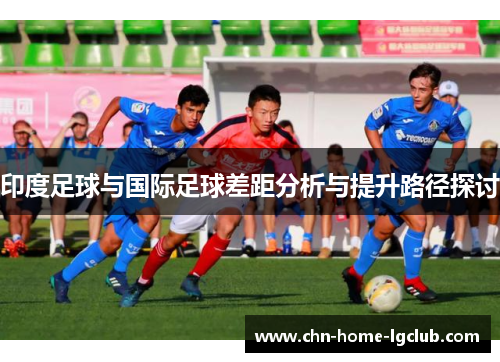 印度足球与国际足球差距分析与提升路径探讨 印度足球与国际足球差距分析与提升路径探讨