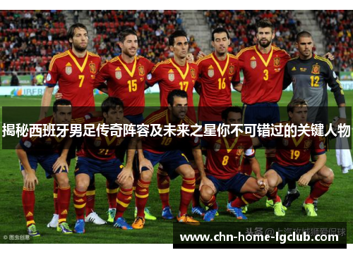 揭秘西班牙男足传奇阵容及未来之星你不可错过的关键人物 揭秘西班牙男足传奇阵容及未来之星你不可错过的关键人物