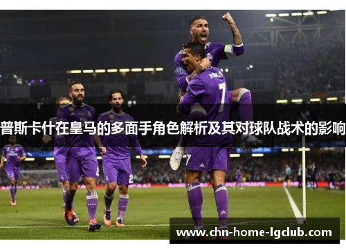 普斯卡什在皇马的多面手角色解析及其对球队战术的影响