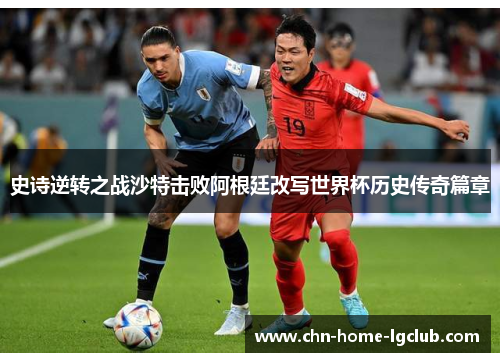 史诗逆转之战沙特击败阿根廷改写世界杯历史传奇篇章 史诗逆转之战沙特击败阿根廷改写世界杯历史传奇篇章