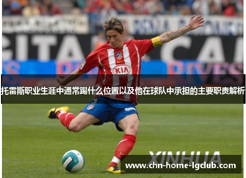 托雷斯职业生涯中通常踢什么位置以及他在球队中承担的主要职责解析