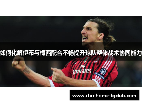 如何化解伊布与梅西配合不畅提升球队整体战术协同能力