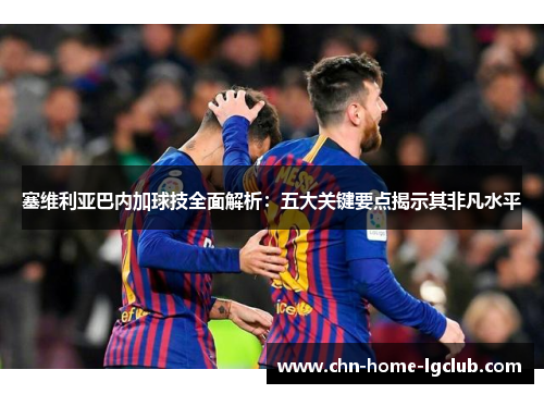 塞维利亚巴内加球技全面解析：五大关键要点揭示其非凡水平